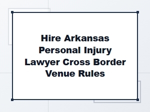 Hire an Arkansas Injury Lawyer for Cross Border Venue Rules